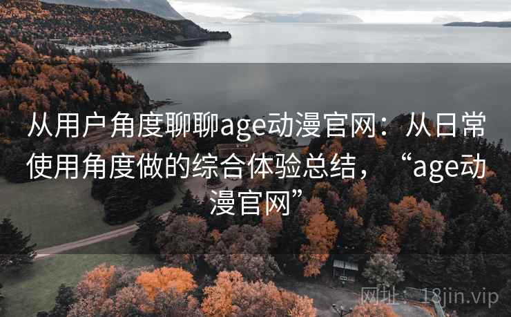 从用户角度聊聊age动漫官网：从日常使用角度做的综合体验总结，“age动漫官网”  第2张