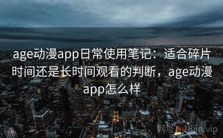 age动漫app日常使用笔记：适合碎片时间还是长时间观看的判断，age动漫app怎么样  第2张