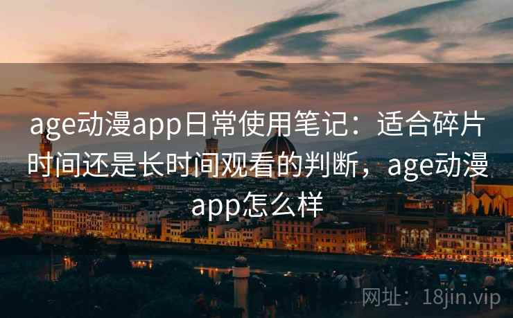 age动漫app日常使用笔记：适合碎片时间还是长时间观看的判断，age动漫app怎么样  第1张