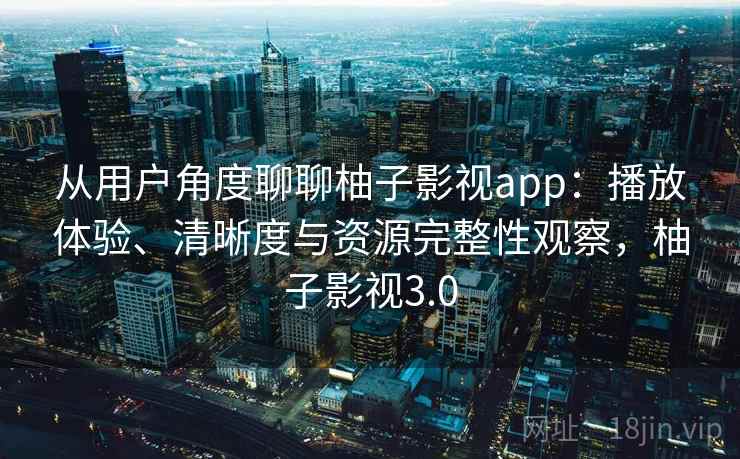 从用户角度聊聊柚子影视app：播放体验、清晰度与资源完整性观察，柚子影视3.0  第2张