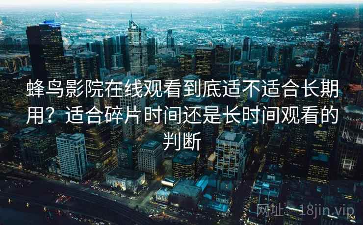 蜂鸟影院在线观看到底适不适合长期用？适合碎片时间还是长时间观看的判断  第1张