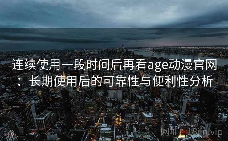 连续使用一段时间后再看age动漫官网：长期使用后的可靠性与便利性分析  第1张