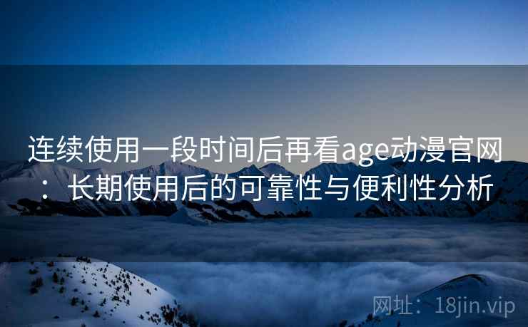 连续使用一段时间后再看age动漫官网：长期使用后的可靠性与便利性分析  第2张
