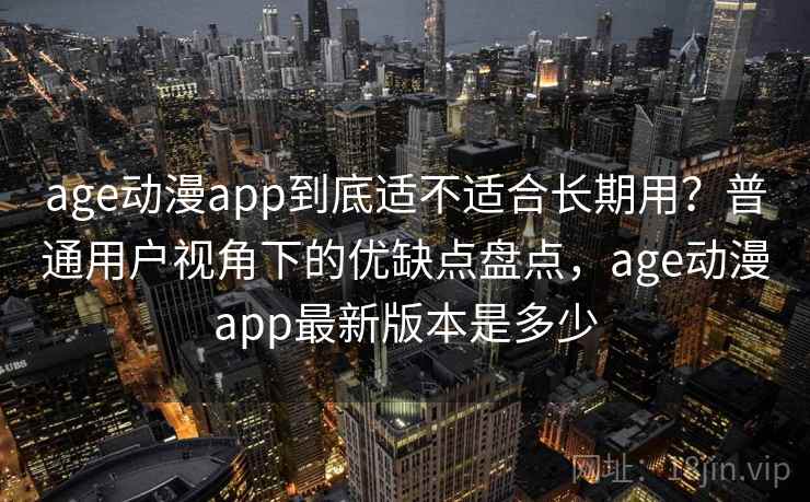 age动漫app到底适不适合长期用？普通用户视角下的优缺点盘点，age动漫app最新版本是多少  第2张