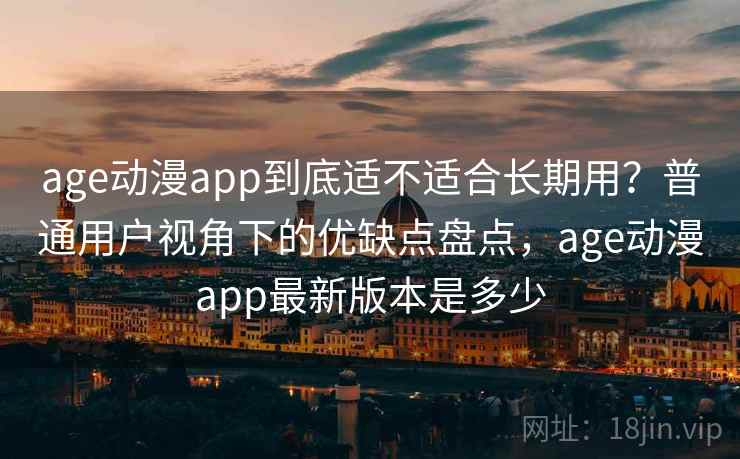 age动漫app到底适不适合长期用？普通用户视角下的优缺点盘点，age动漫app最新版本是多少  第1张