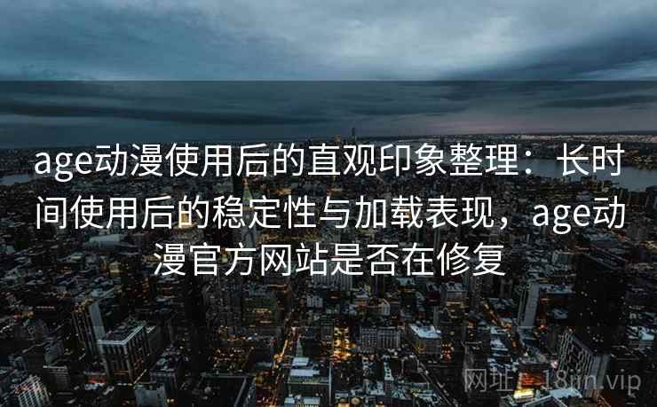 age动漫使用后的直观印象整理：长时间使用后的稳定性与加载表现，age动漫官方网站是否在修复  第2张