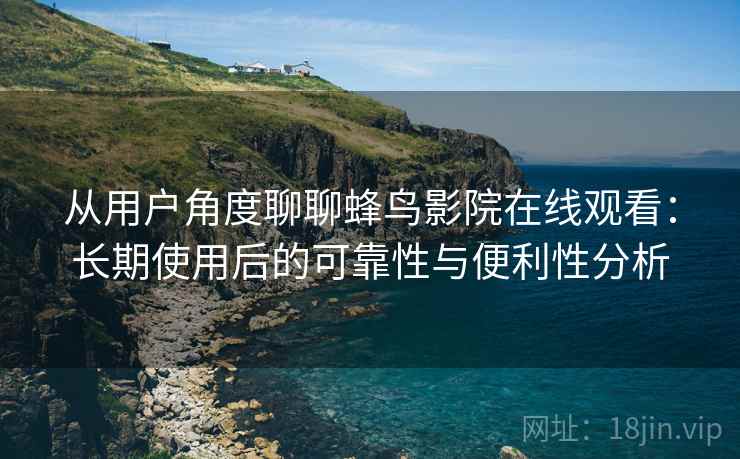 从用户角度聊聊蜂鸟影院在线观看：长期使用后的可靠性与便利性分析  第2张
