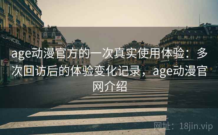 age动漫官方的一次真实使用体验：多次回访后的体验变化记录，age动漫官网介绍  第2张