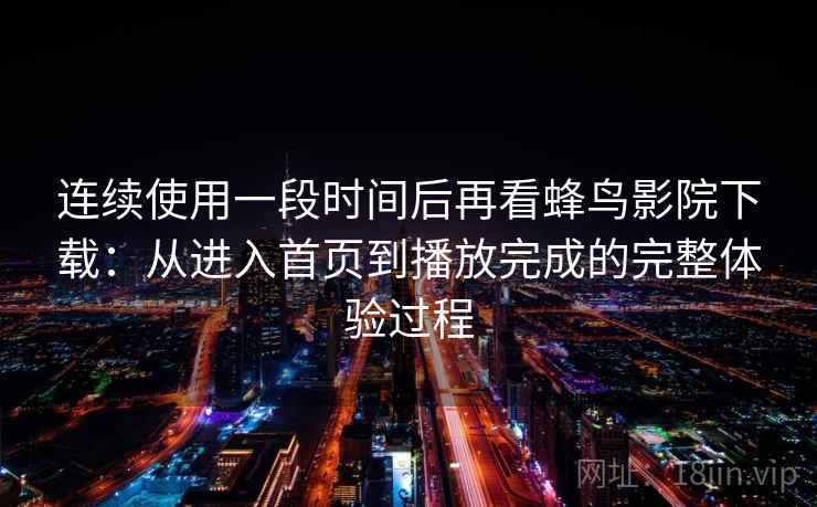 连续使用一段时间后再看蜂鸟影院下载：从进入首页到播放完成的完整体验过程  第1张