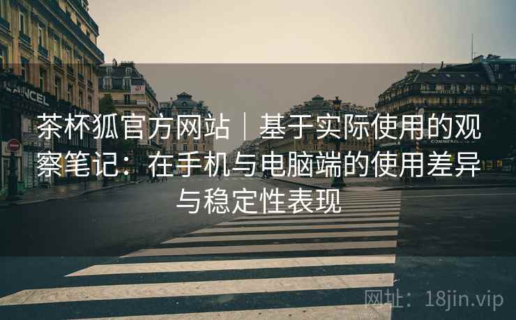 茶杯狐官方网站｜基于实际使用的观察笔记：在手机与电脑端的使用差异与稳定性表现  第1张