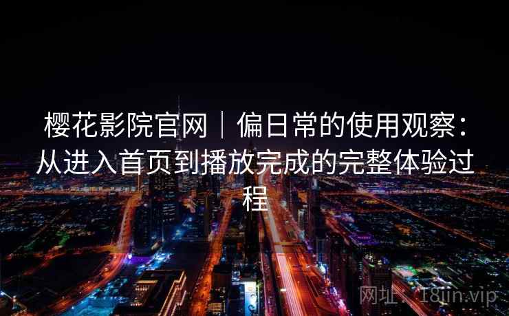 樱花影院官网｜偏日常的使用观察：从进入首页到播放完成的完整体验过程  第2张