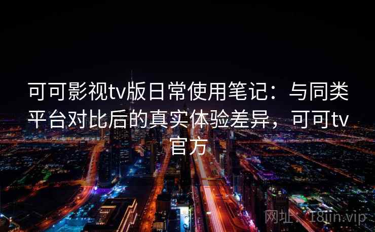 可可影视tv版日常使用笔记：与同类平台对比后的真实体验差异，可可tv官方  第2张