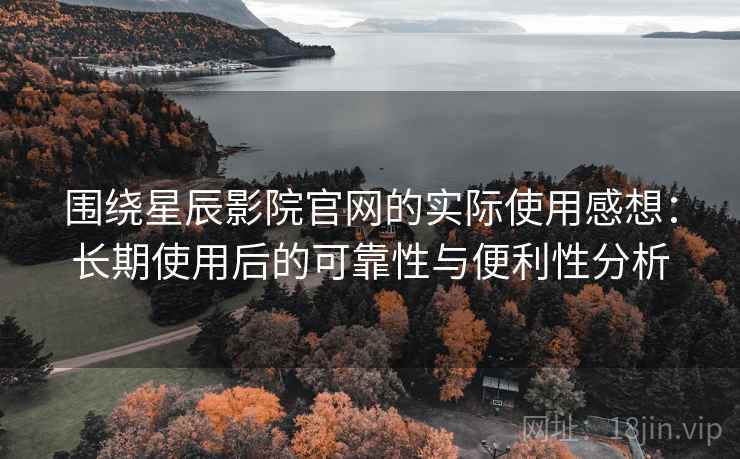 围绕星辰影院官网的实际使用感想：长期使用后的可靠性与便利性分析  第2张