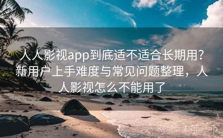 人人影视app到底适不适合长期用？新用户上手难度与常见问题整理，人人影视怎么不能用了  第1张