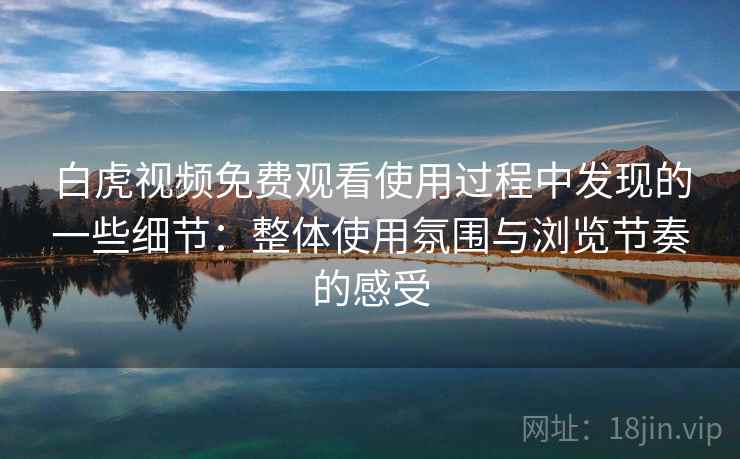 白虎视频免费观看使用过程中发现的一些细节：整体使用氛围与浏览节奏的感受  第1张