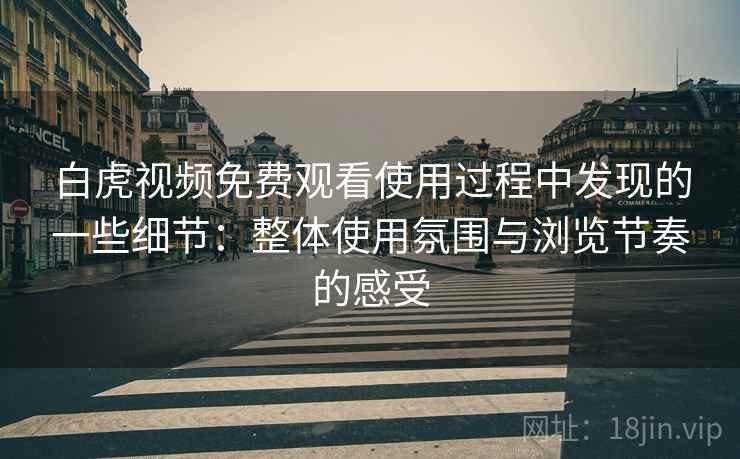 白虎视频免费观看使用过程中发现的一些细节：整体使用氛围与浏览节奏的感受  第2张