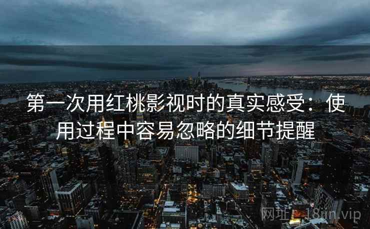 第一次用红桃影视时的真实感受：使用过程中容易忽略的细节提醒  第1张