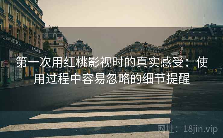 第一次用红桃影视时的真实感受：使用过程中容易忽略的细节提醒  第2张