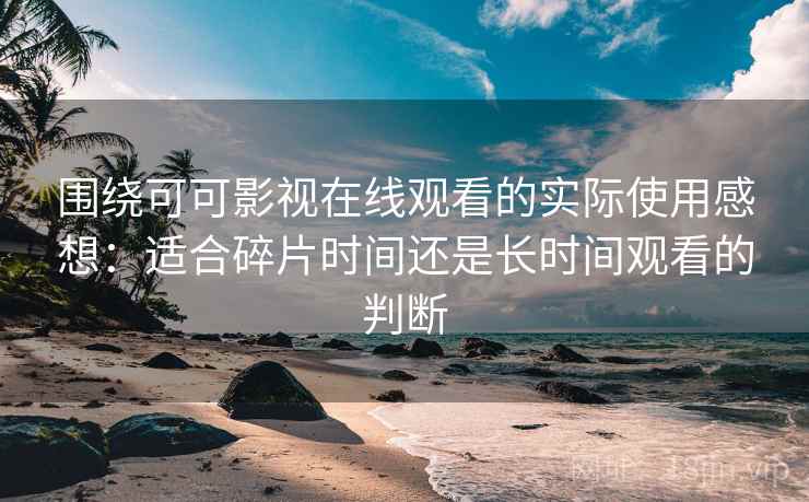 围绕可可影视在线观看的实际使用感想：适合碎片时间还是长时间观看的判断  第2张