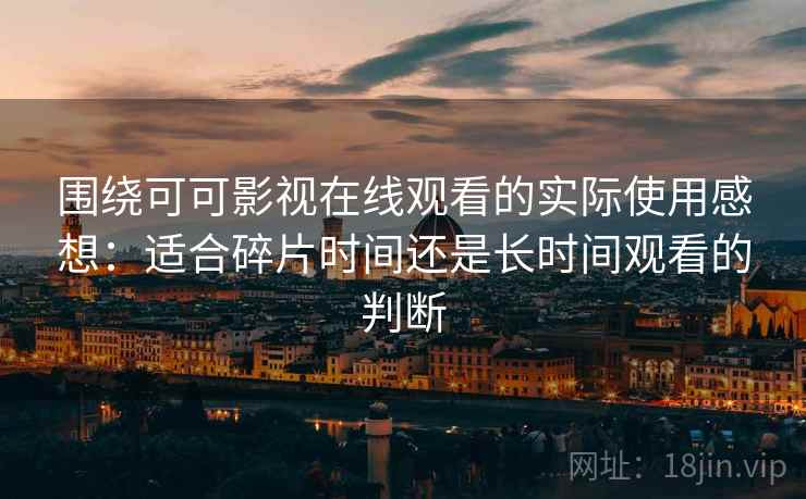 围绕可可影视在线观看的实际使用感想：适合碎片时间还是长时间观看的判断  第1张
