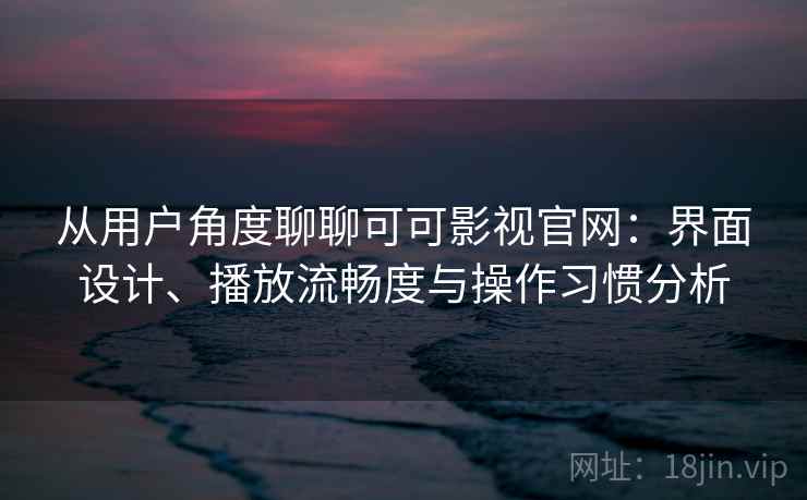 从用户角度聊聊可可影视官网：界面设计、播放流畅度与操作习惯分析  第2张