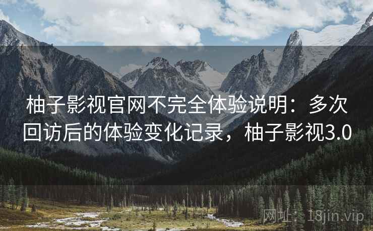 柚子影视官网不完全体验说明：多次回访后的体验变化记录，柚子影视3.0  第1张