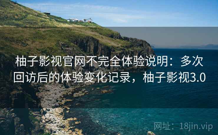 柚子影视官网不完全体验说明：多次回访后的体验变化记录，柚子影视3.0  第2张