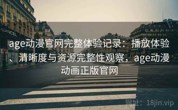 age动漫官网完整体验记录：播放体验、清晰度与资源完整性观察，age动漫动画正版官网  第2张