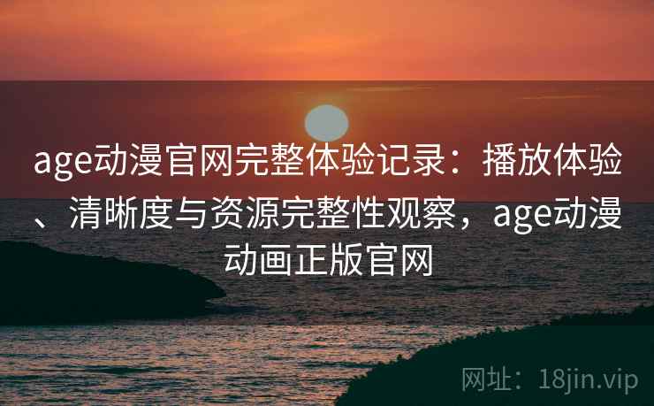 age动漫官网完整体验记录：播放体验、清晰度与资源完整性观察，age动漫动画正版官网  第1张