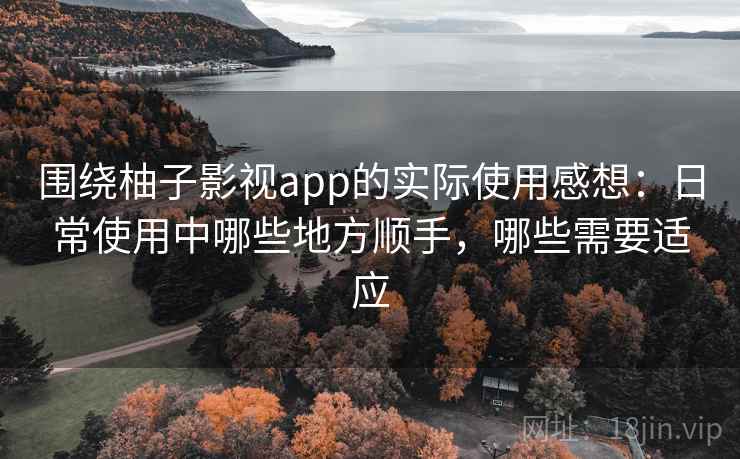 围绕柚子影视app的实际使用感想：日常使用中哪些地方顺手，哪些需要适应  第1张