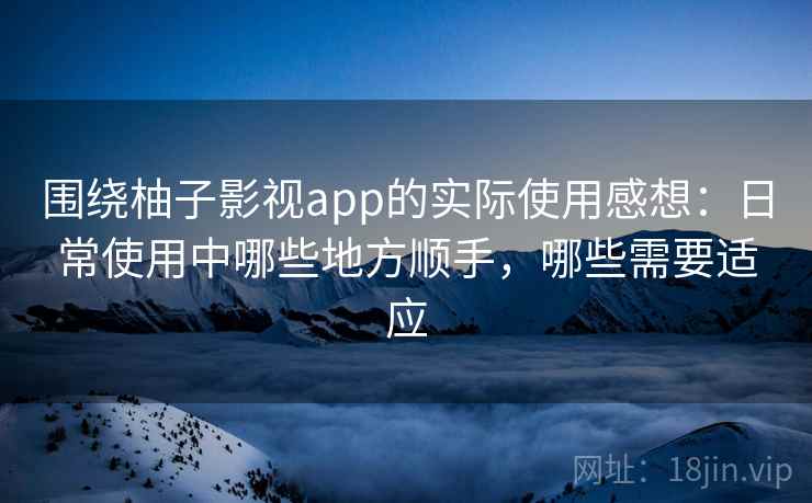 围绕柚子影视app的实际使用感想：日常使用中哪些地方顺手，哪些需要适应  第2张