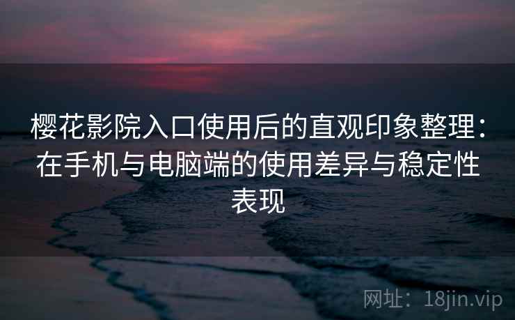 樱花影院入口使用后的直观印象整理：在手机与电脑端的使用差异与稳定性表现  第2张