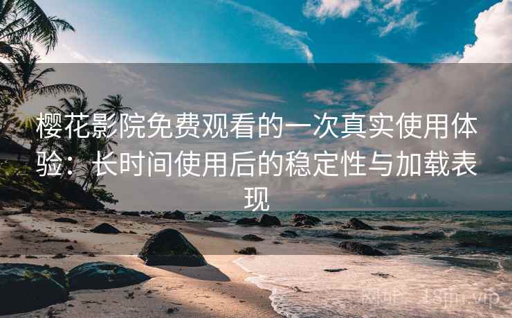 樱花影院免费观看的一次真实使用体验：长时间使用后的稳定性与加载表现  第2张