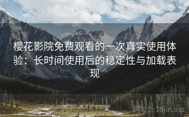 樱花影院免费观看的一次真实使用体验：长时间使用后的稳定性与加载表现  第1张