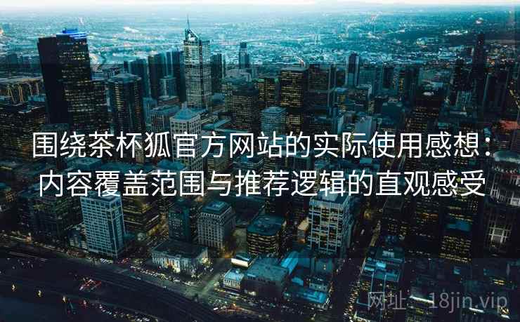 围绕茶杯狐官方网站的实际使用感想：内容覆盖范围与推荐逻辑的直观感受  第2张