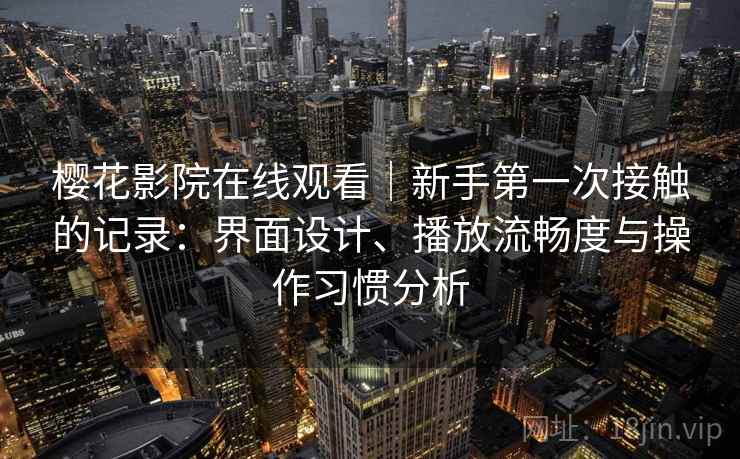 樱花影院在线观看｜新手第一次接触的记录：界面设计、播放流畅度与操作习惯分析  第1张