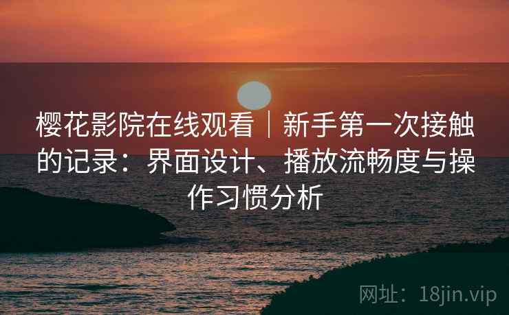 樱花影院在线观看｜新手第一次接触的记录：界面设计、播放流畅度与操作习惯分析  第2张