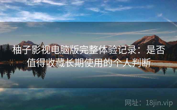 柚子影视电脑版完整体验记录：是否值得收藏长期使用的个人判断  第1张