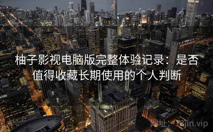 柚子影视电脑版完整体验记录：是否值得收藏长期使用的个人判断  第2张