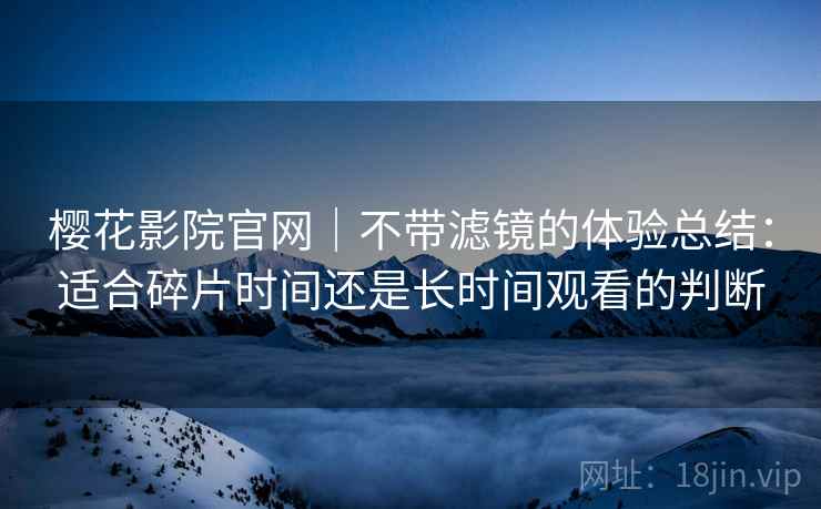 樱花影院官网｜不带滤镜的体验总结：适合碎片时间还是长时间观看的判断  第2张