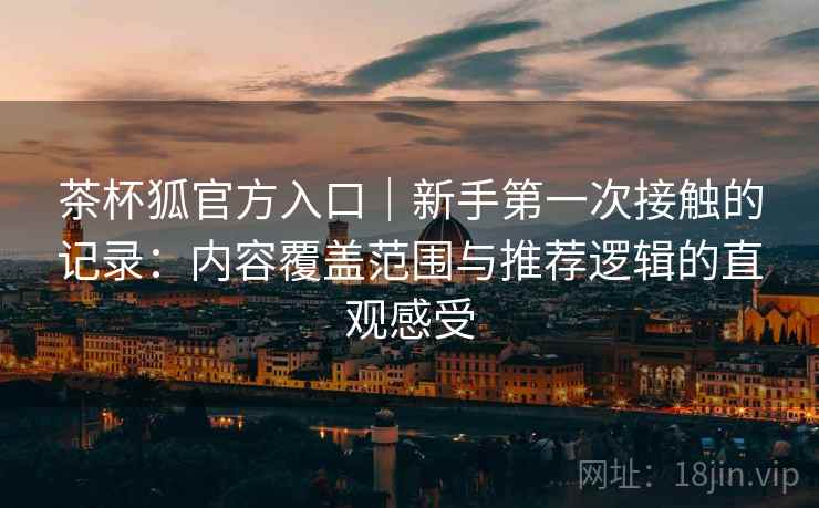 茶杯狐官方入口｜新手第一次接触的记录：内容覆盖范围与推荐逻辑的直观感受  第2张