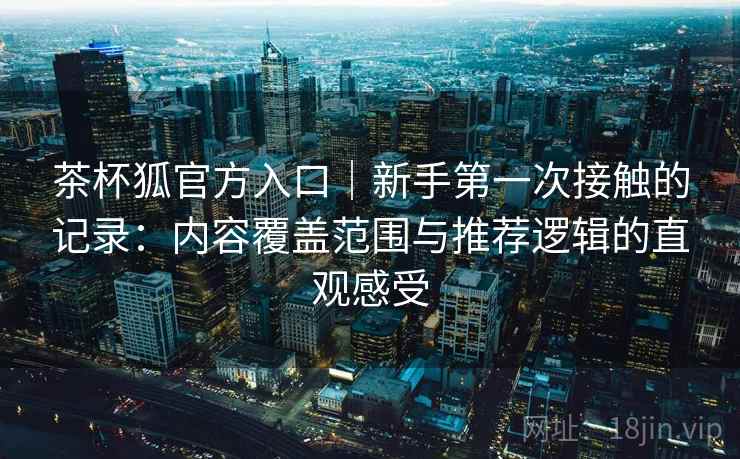 茶杯狐官方入口｜新手第一次接触的记录：内容覆盖范围与推荐逻辑的直观感受  第1张