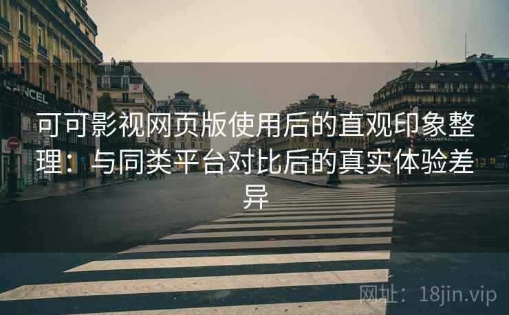 可可影视网页版使用后的直观印象整理：与同类平台对比后的真实体验差异  第1张