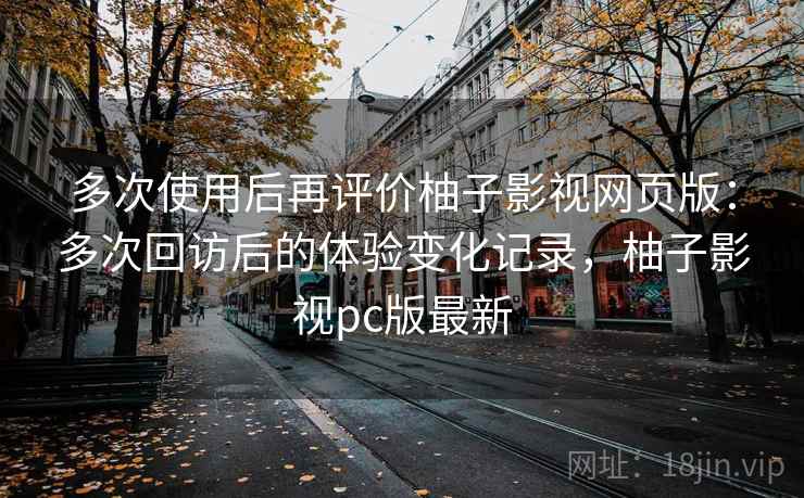 多次使用后再评价柚子影视网页版：多次回访后的体验变化记录，柚子影视pc版最新  第1张