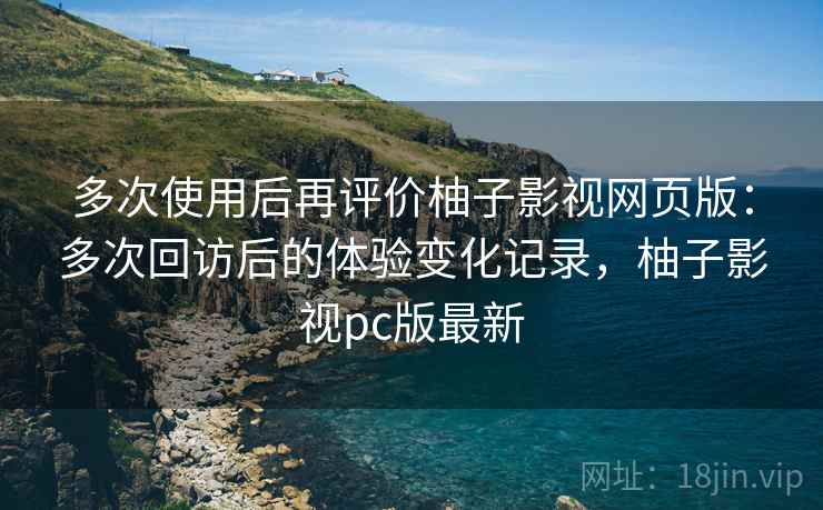 多次使用后再评价柚子影视网页版：多次回访后的体验变化记录，柚子影视pc版最新  第2张