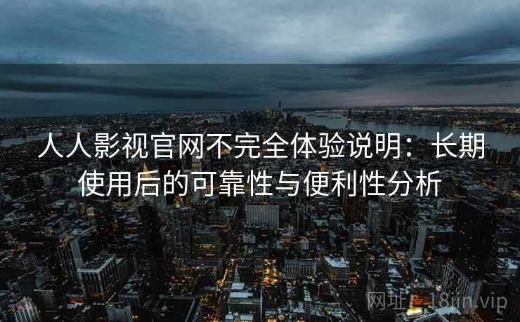 人人影视官网不完全体验说明：长期使用后的可靠性与便利性分析  第2张