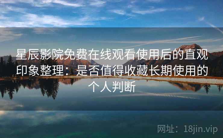 星辰影院免费在线观看使用后的直观印象整理：是否值得收藏长期使用的个人判断  第1张