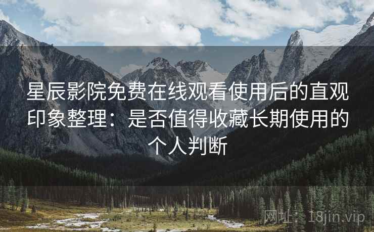 星辰影院免费在线观看使用后的直观印象整理：是否值得收藏长期使用的个人判断  第2张