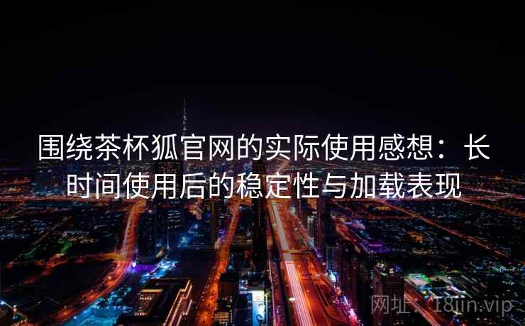 围绕茶杯狐官网的实际使用感想：长时间使用后的稳定性与加载表现  第2张