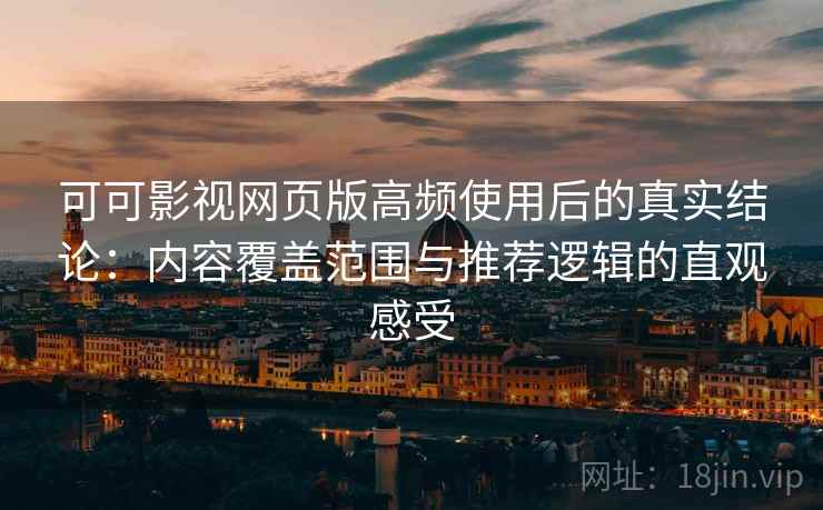 可可影视网页版高频使用后的真实结论：内容覆盖范围与推荐逻辑的直观感受  第1张